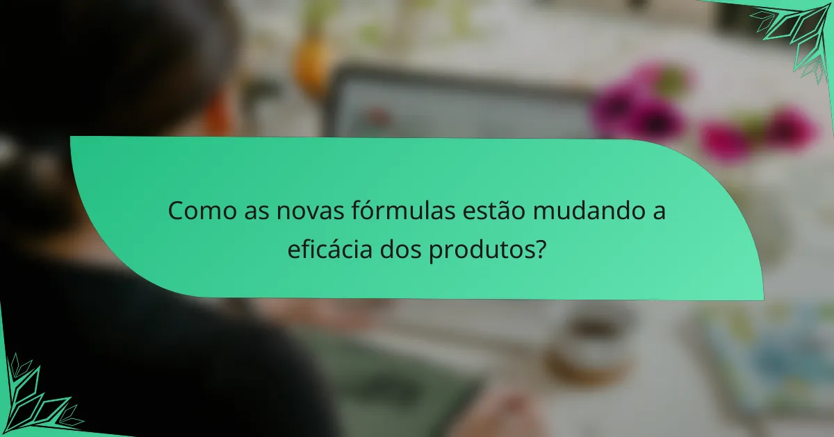 Como as novas fórmulas estão mudando a eficácia dos produtos?