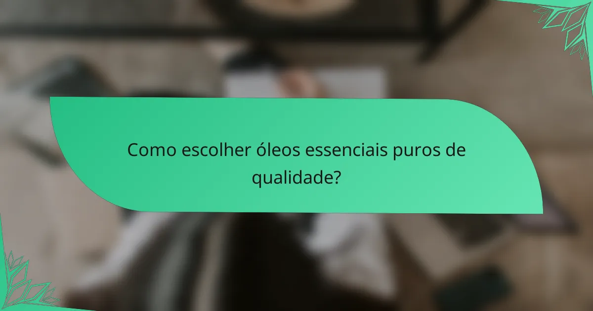 Como escolher óleos essenciais puros de qualidade?