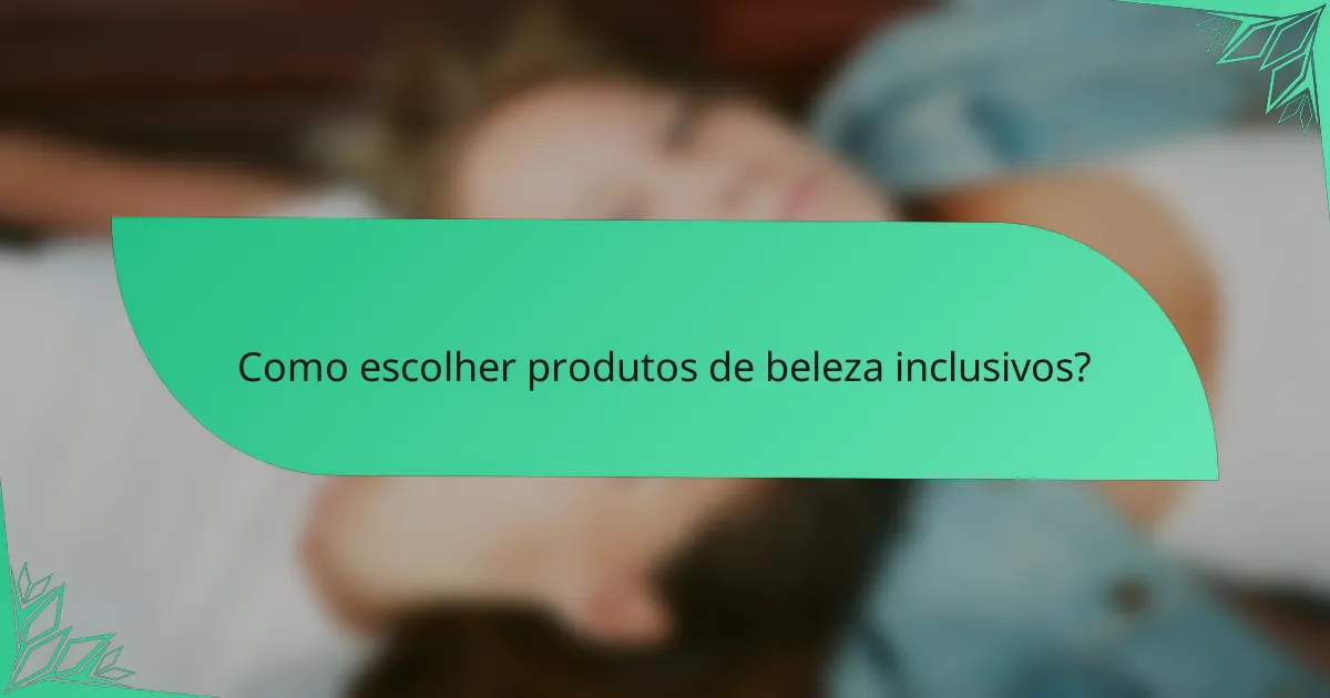 Como escolher produtos de beleza inclusivos?