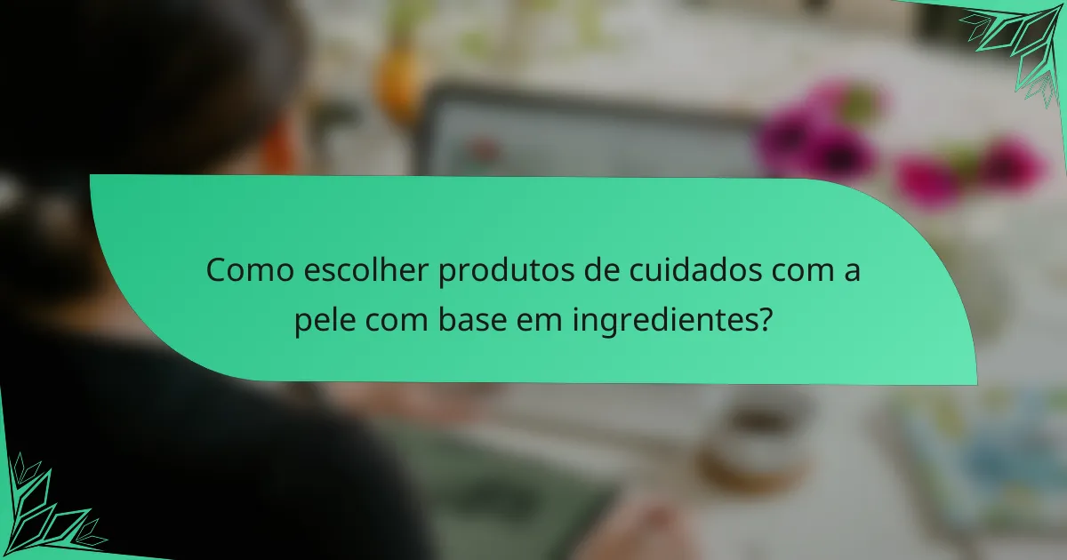 Como escolher produtos de cuidados com a pele com base em ingredientes?