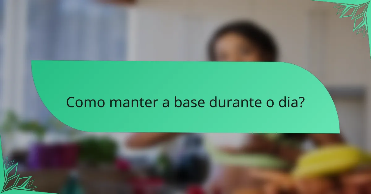 Como manter a base durante o dia?