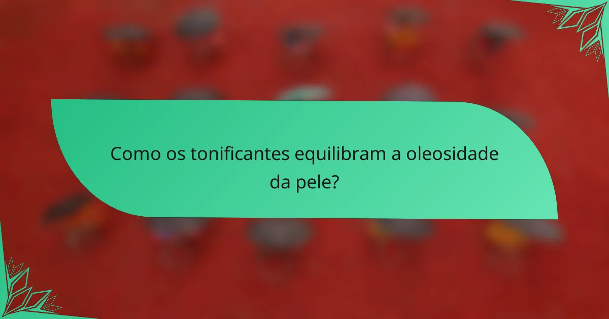 Como os tonificantes equilibram a oleosidade da pele?