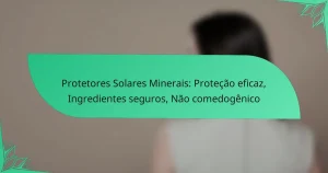 Protetores Solares Minerais: Proteção eficaz, Ingredientes seguros, Não comedogênico