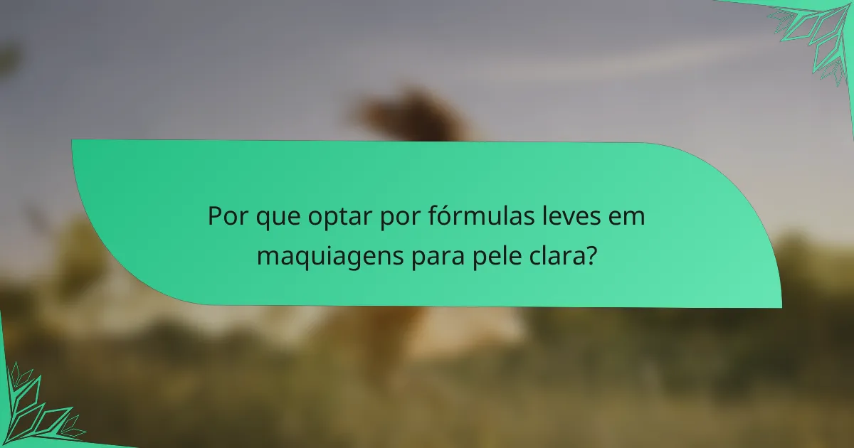 Por que optar por fórmulas leves em maquiagens para pele clara?