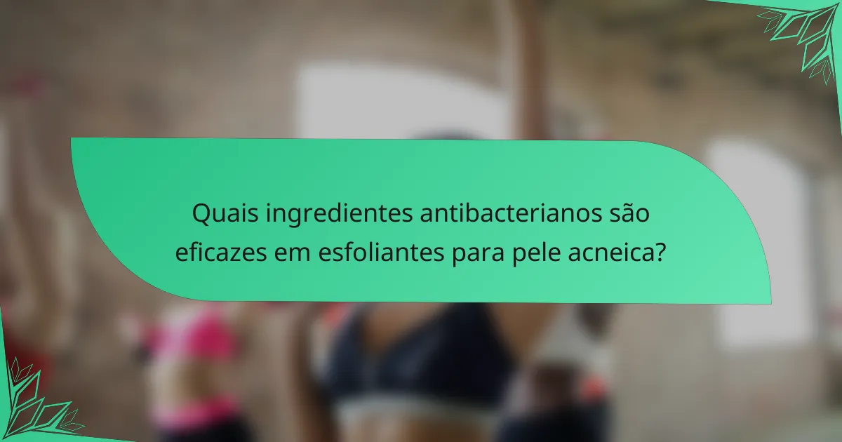 Quais ingredientes antibacterianos são eficazes em esfoliantes para pele acneica?