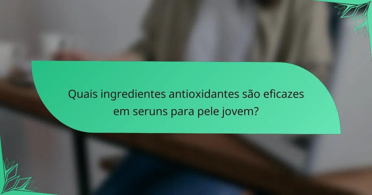 Quais ingredientes antioxidantes são eficazes em seruns para pele jovem?