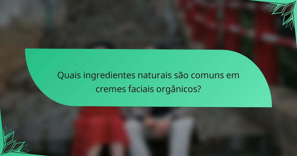 Quais ingredientes naturais são comuns em cremes faciais orgânicos?