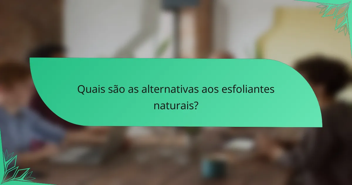 Quais são as alternativas aos esfoliantes naturais?