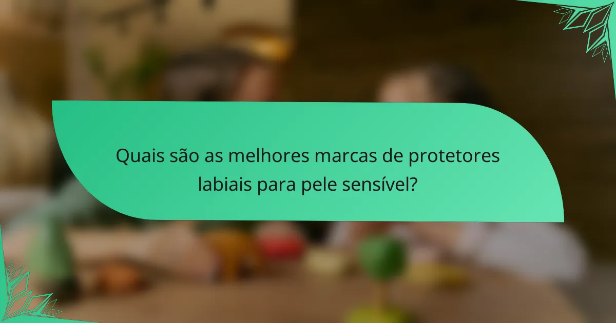 Quais são as melhores marcas de protetores labiais para pele sensível?