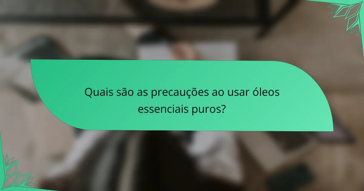 Quais são as precauções ao usar óleos essenciais puros?