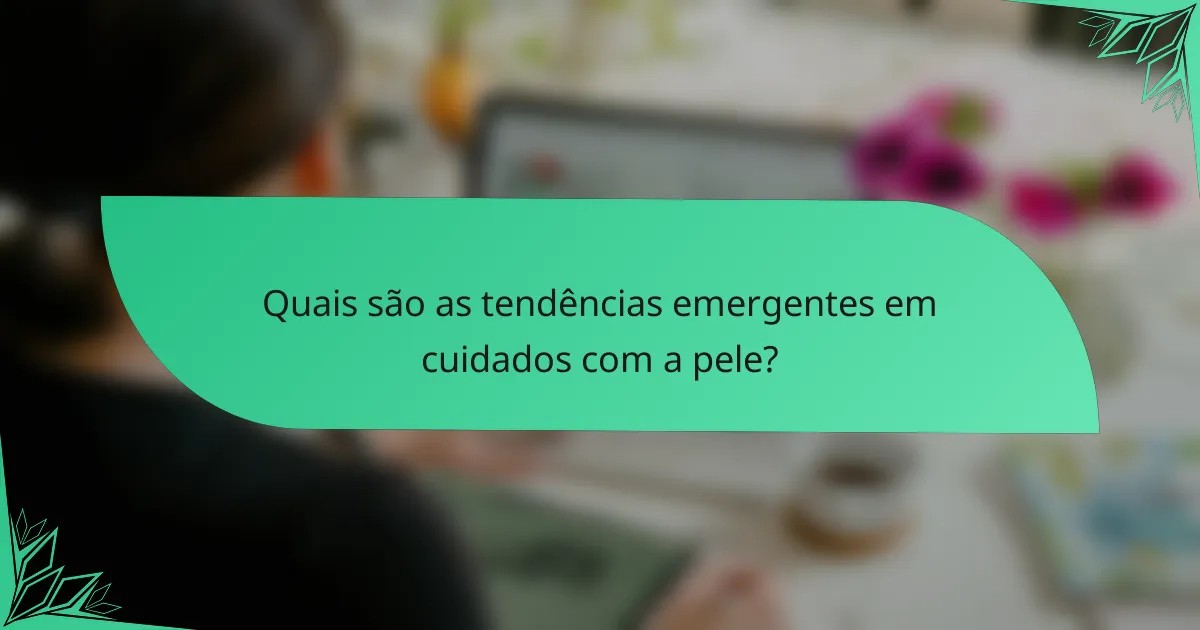 Quais são as tendências emergentes em cuidados com a pele?