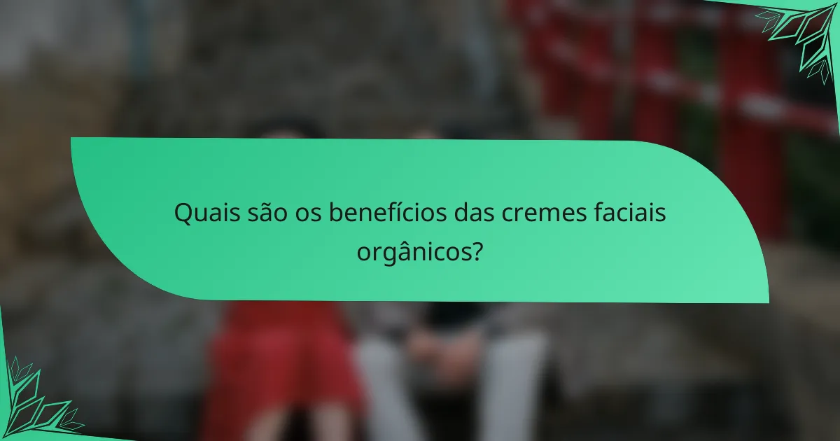 Quais são os benefícios das cremes faciais orgânicos?