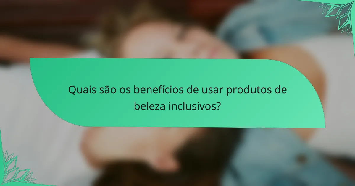 Quais são os benefícios de usar produtos de beleza inclusivos?