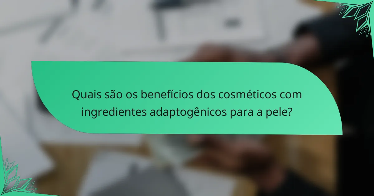 Quais são os benefícios dos cosméticos com ingredientes adaptogênicos para a pele?