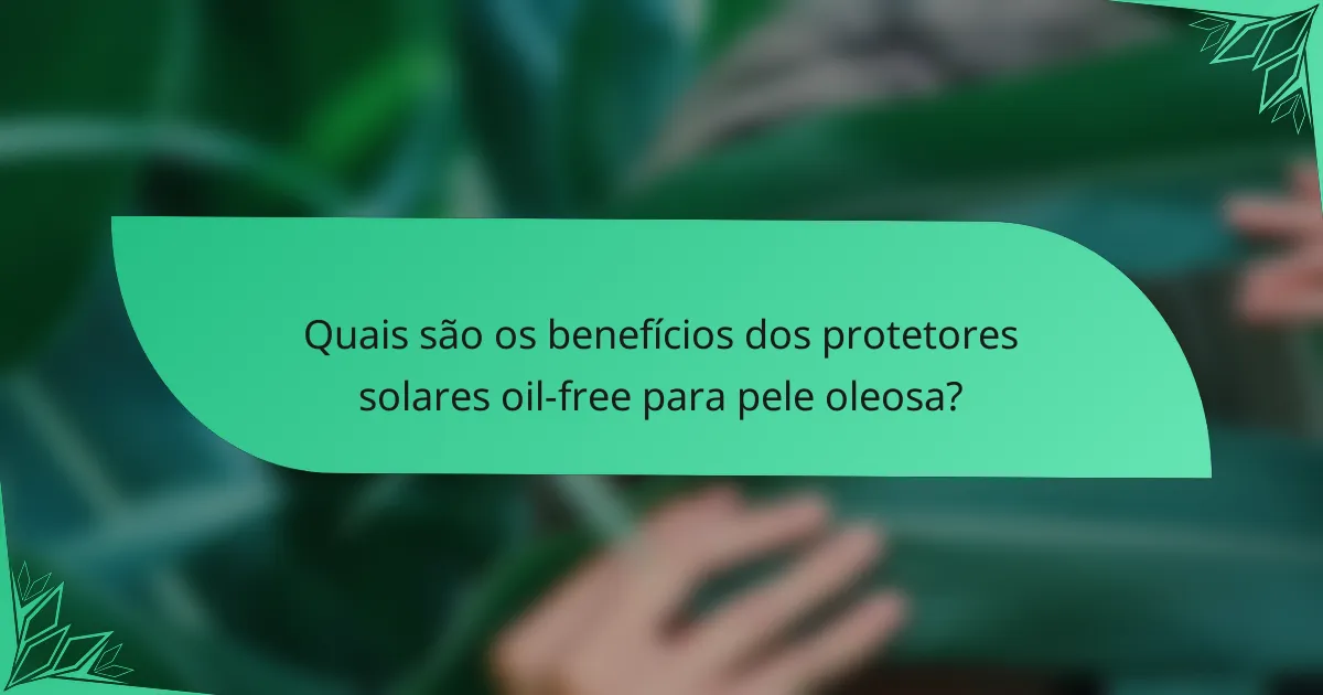 Quais são os benefícios dos protetores solares oil-free para pele oleosa?