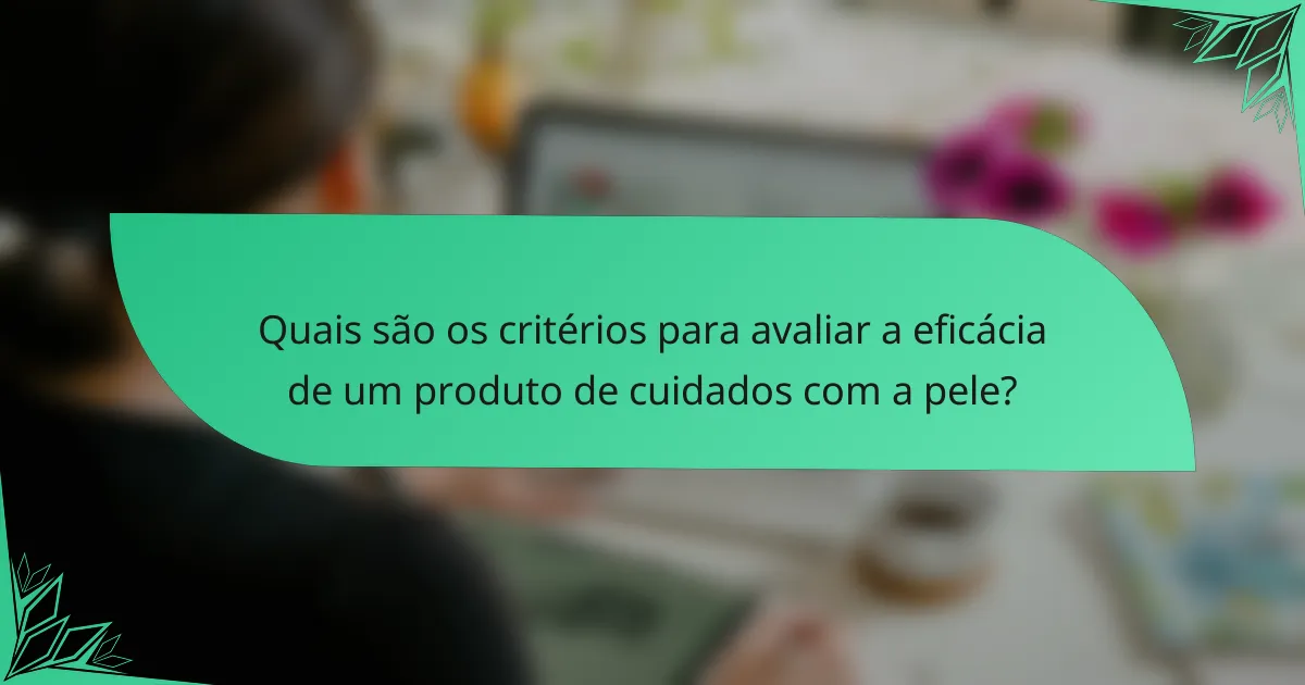 Quais são os critérios para avaliar a eficácia de um produto de cuidados com a pele?