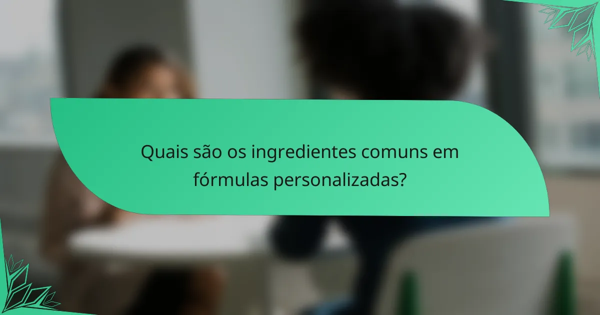 Quais são os ingredientes comuns em fórmulas personalizadas?