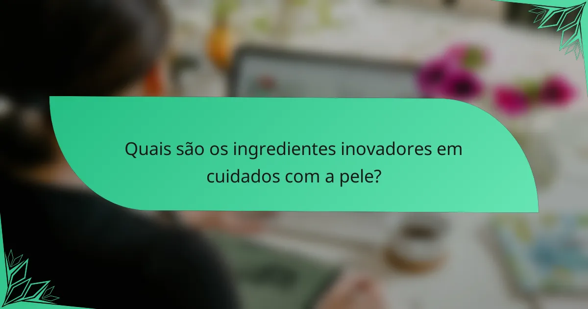 Quais são os ingredientes inovadores em cuidados com a pele?
