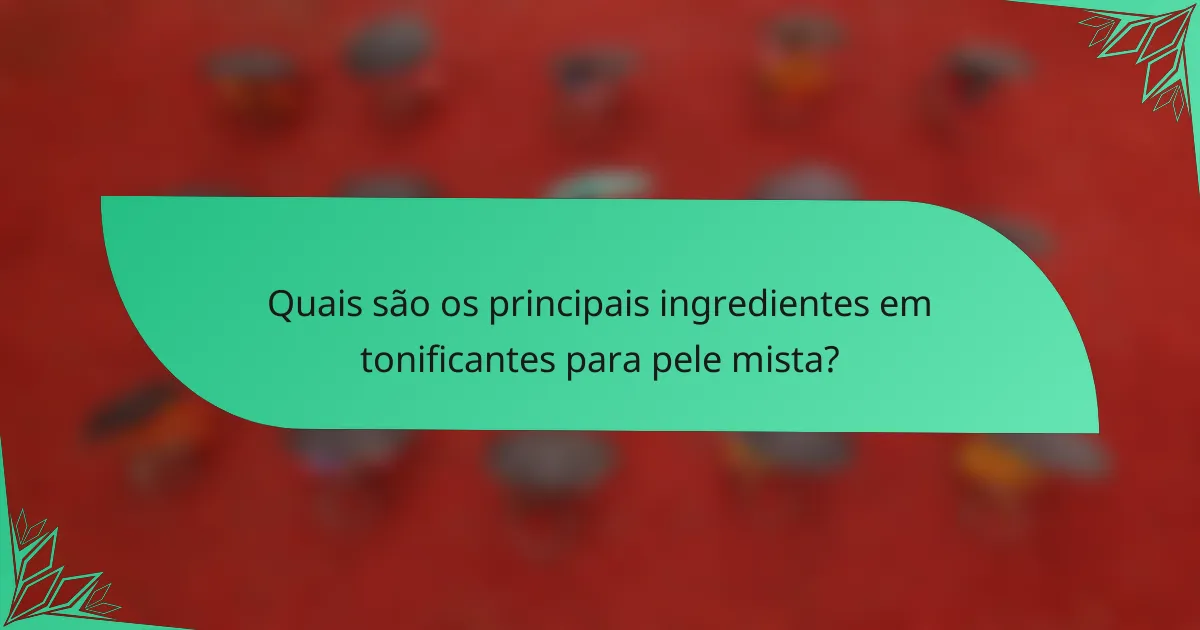 Quais são os principais ingredientes em tonificantes para pele mista?