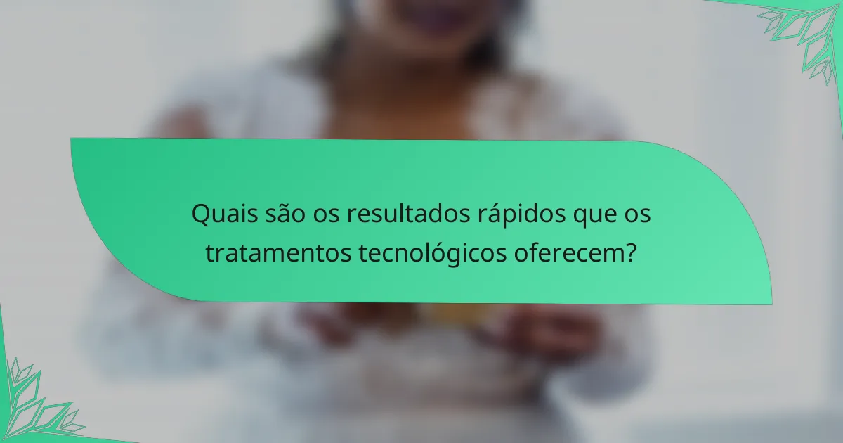 Quais são os resultados rápidos que os tratamentos tecnológicos oferecem?