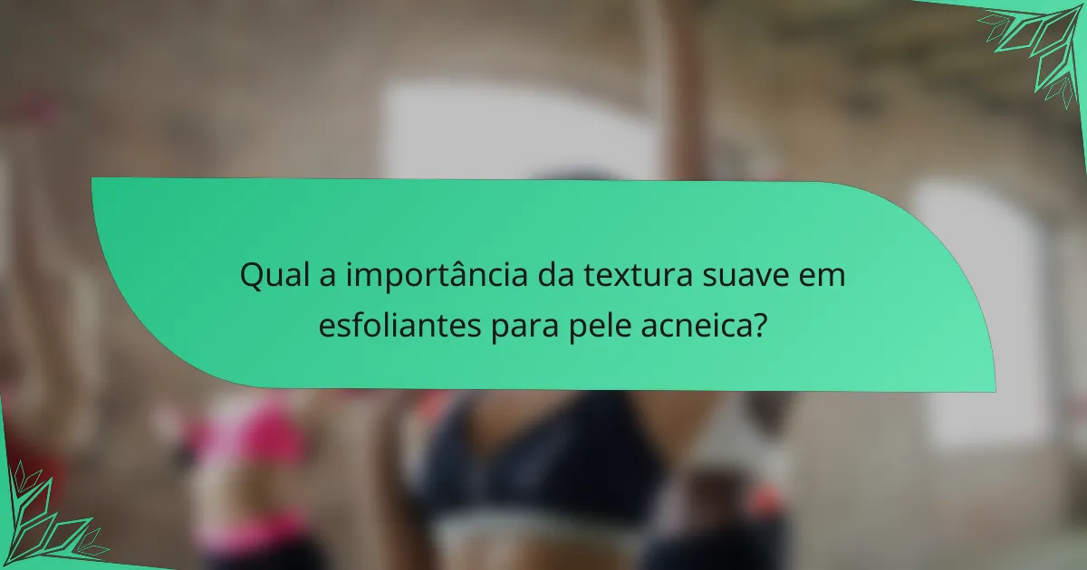 Qual a importância da textura suave em esfoliantes para pele acneica?